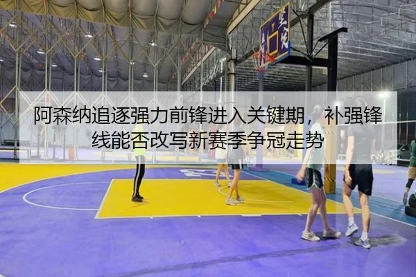阿森纳追逐强力前锋进入关键期，补强锋线能否改写新赛季争冠走势